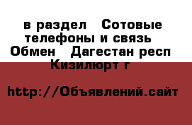  в раздел : Сотовые телефоны и связь » Обмен . Дагестан респ.,Кизилюрт г.